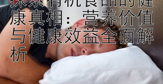 探索有机食品的健康真相：营养价值与健康效益全面解析