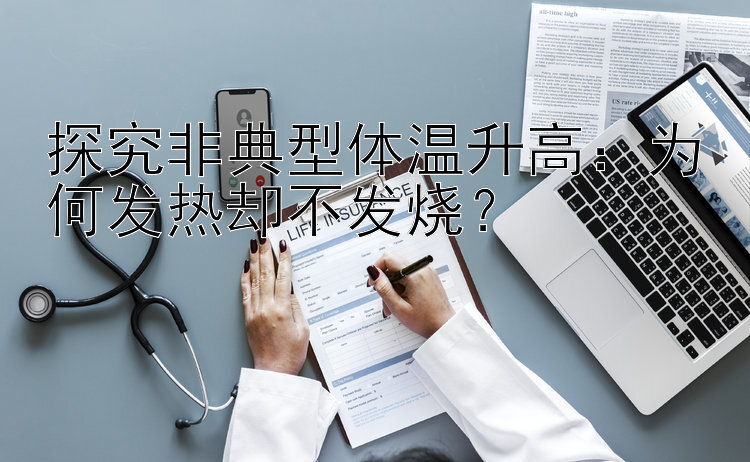 探究非典型体温升高：为何发热却不发烧？