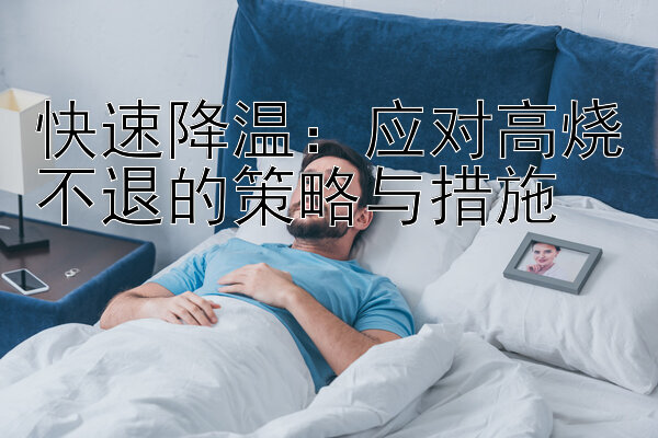 快速降温：应对高烧不退的策略与措施