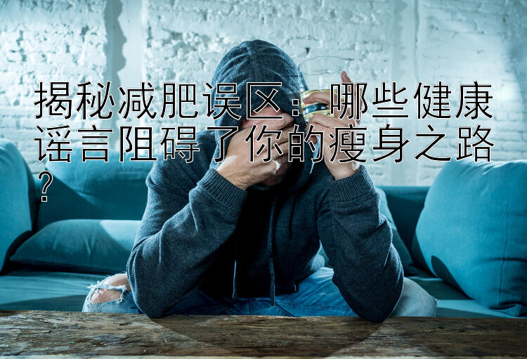 揭秘减肥误区：哪些健康谣言阻碍了你的瘦身之路？