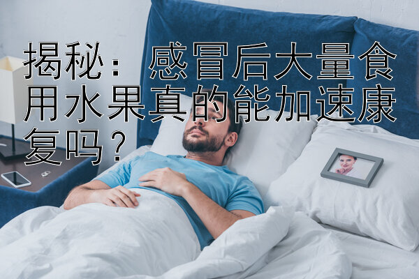 揭秘：感冒后大量食用水果真的能加速康复吗？