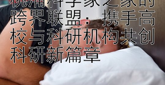 桃浦科学家之家的跨界联盟：携手高校与科研机构共创科研新篇章