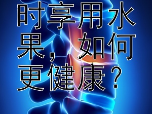 揭秘：何时享用水果，如何更健康？