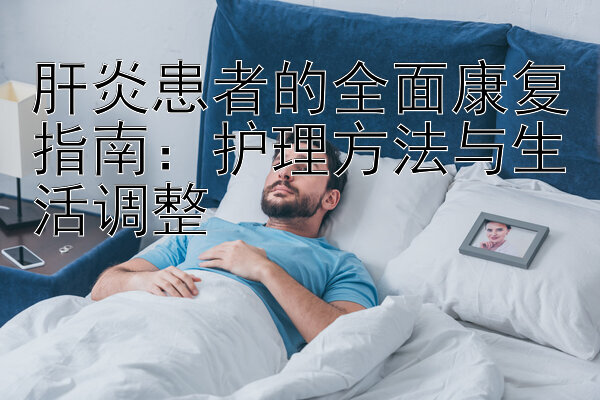 肝炎患者的全面康复指南：护理方法与生活调整