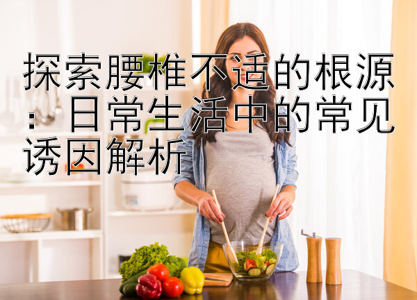 探索腰椎不适的根源：日常生活中的常见诱因解析