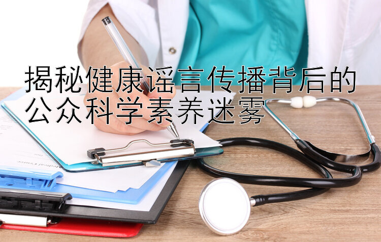 揭秘健康谣言传播背后的公众科学素养迷雾