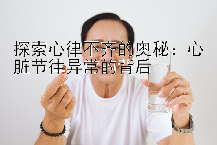 探索心律不齐的奥秘：心脏节律异常的背后