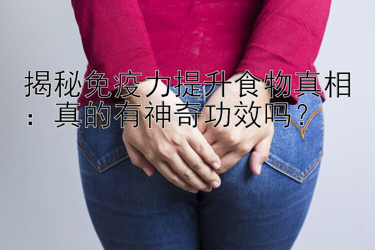 揭秘免疫力提升食物真相：真的有神奇功效吗？