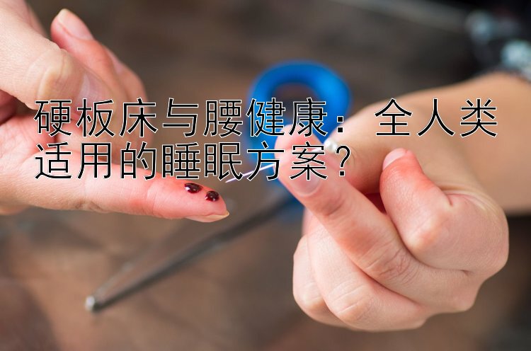 硬板床与腰健康：全人类适用的睡眠方案？