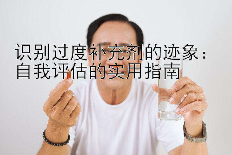 识别过度补充剂的迹象：自我评估的实用指南