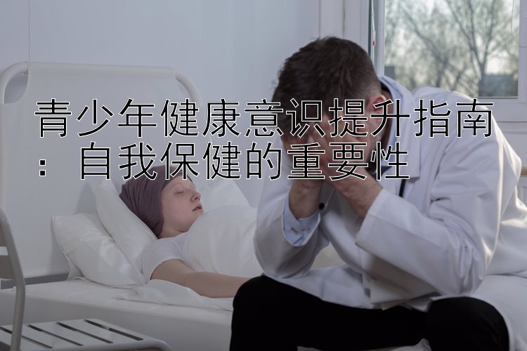 青少年健康意识提升指南：自我保健的重要性