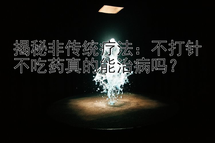 揭秘非传统疗法：不打针不吃药真的能治病吗？