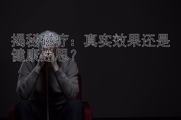 揭秘磁疗：真实效果还是健康迷思？