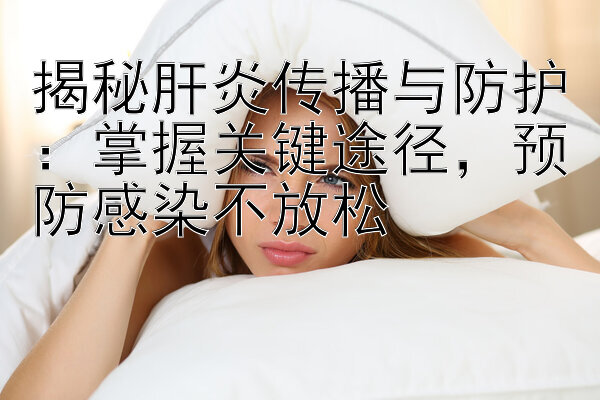 揭秘肝炎传播与防护：掌握关键途径，预防感染不放松