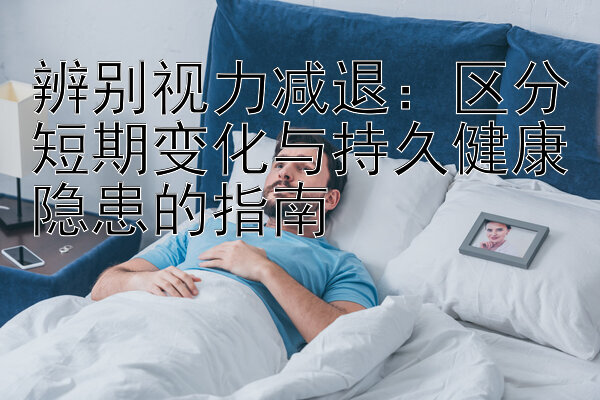 辨别视力减退：区分短期变化与持久健康隐患的指南