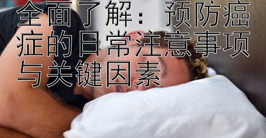 全面了解：预防癌症的日常注意事项与关键因素