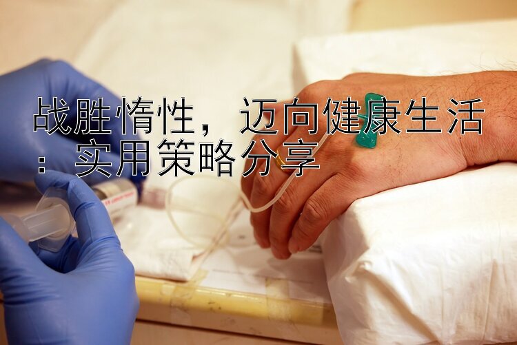 战胜惰性，迈向健康生活：实用策略分享