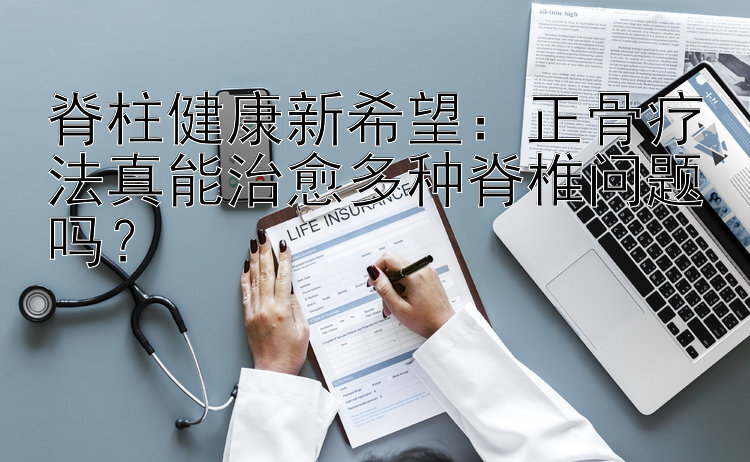 脊柱健康新希望：正骨疗法真能治愈多种脊椎问题吗？