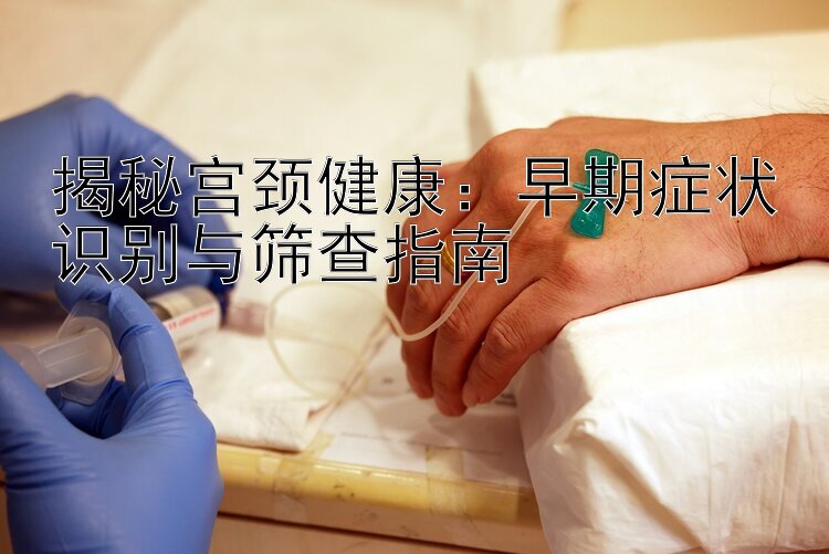 揭秘宫颈健康：早期症状识别与筛查指南