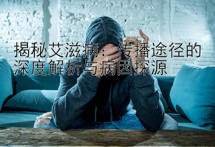 揭秘艾滋病：传播途径的深度解析与病因探源