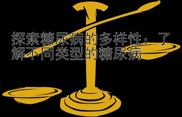 探索糖尿病的多样性：了解不同类型的糖尿病