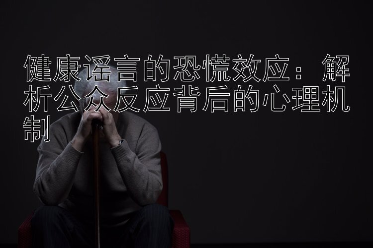 健康谣言的恐慌效应：解析公众反应背后的心理机制