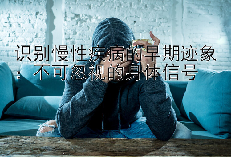 识别慢性疾病的早期迹象：不可忽视的身体信号