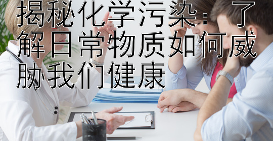 揭秘化学污染：了解日常物质如何威胁我们健康