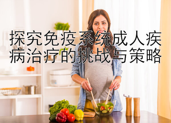 探究免疫系统成人疾病治疗的挑战与策略