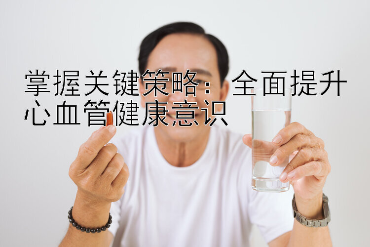 掌握关键策略：全面提升心血管健康意识