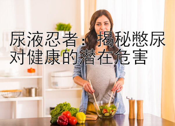 尿液忍者：揭秘憋尿对健康的潜在危害