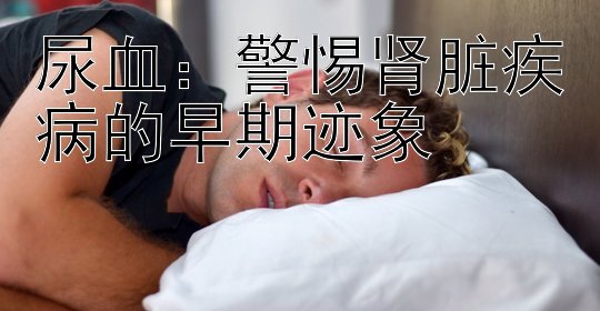 尿血：警惕肾脏疾病的早期迹象