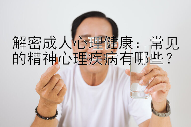 解密成人心理健康：常见的精神心理疾病有哪些？