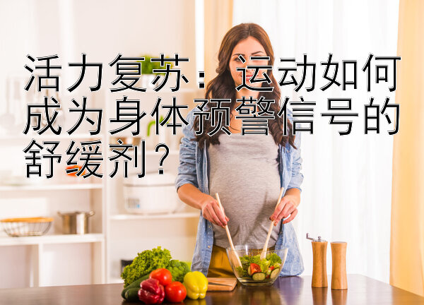 活力复苏：运动如何成为身体预警信号的舒缓剂？