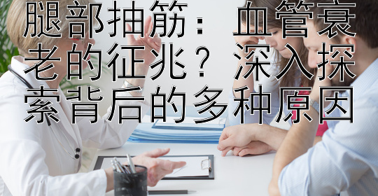 腿部抽筋：血管衰老的征兆？深入探索背后的多种原因