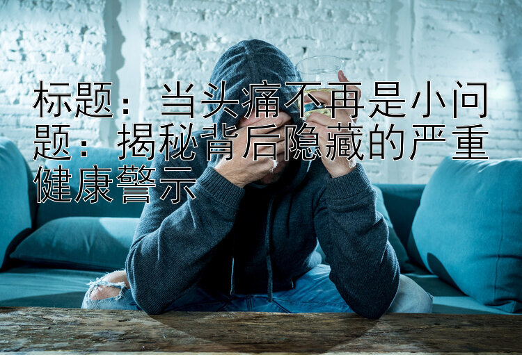 标题：当头痛不再是小问题：揭秘背后隐藏的严重健康警示