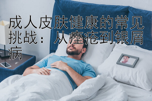 成人皮肤健康的常见挑战：从痤疮到银屑病