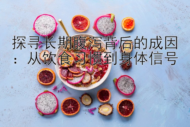 探寻长期腹泻背后的成因：从饮食习惯到身体信号