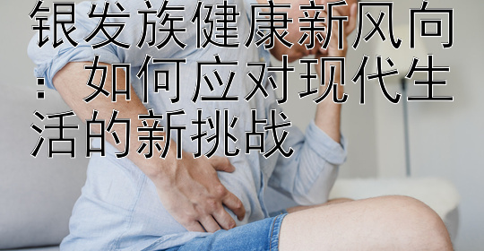 银发族健康新风向：如何应对现代生活的新挑战