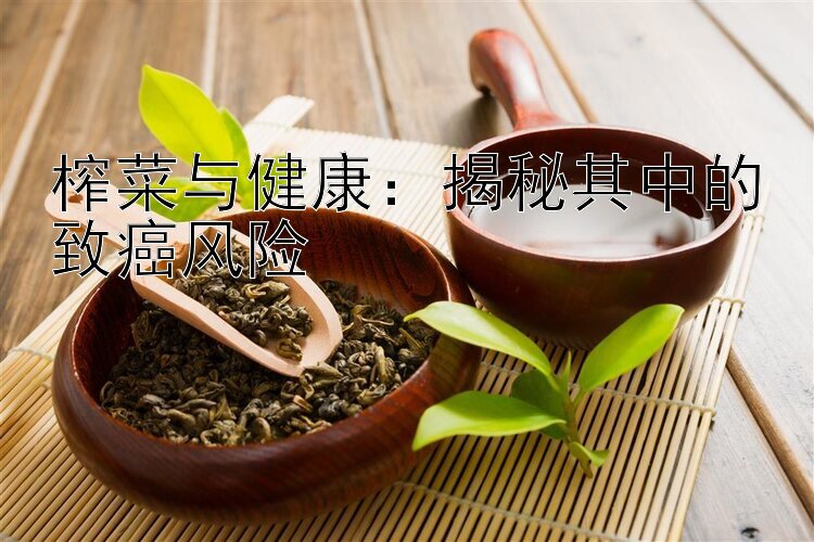 榨菜与健康：揭秘其中的致癌风险