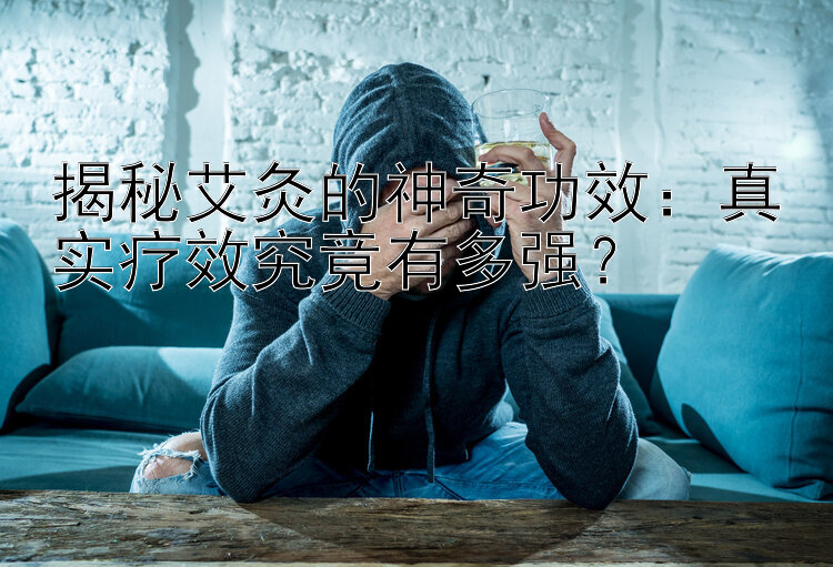 揭秘艾灸的神奇功效：真实疗效究竟有多强？