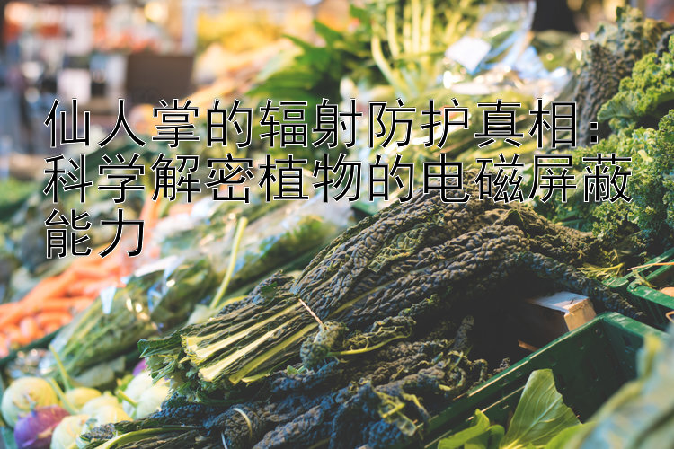 仙人掌的辐射防护真相：科学解密植物的电磁屏蔽能力