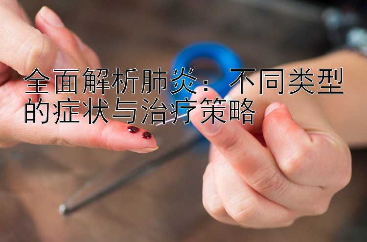 全面解析肺炎：不同类型的症状与治疗策略