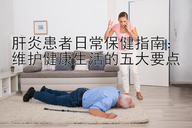 肝炎患者日常保健指南：维护健康生活的五大要点