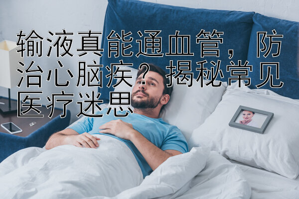 输液真能通血管，防治心脑疾？揭秘常见医疗迷思