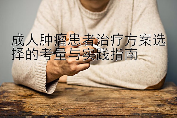 成人肿瘤患者治疗方案选择的考量与实践指南