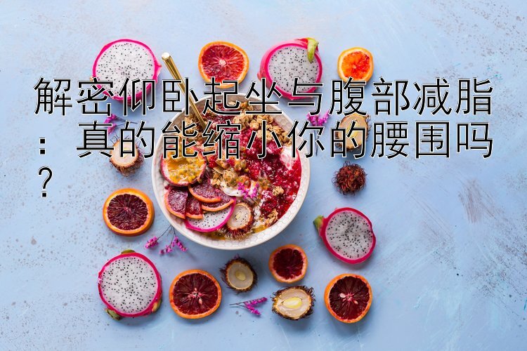 解密仰卧起坐与腹部减脂：真的能缩小你的腰围吗？