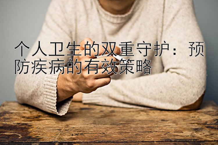 个人卫生的双重守护：预防疾病的有效策略