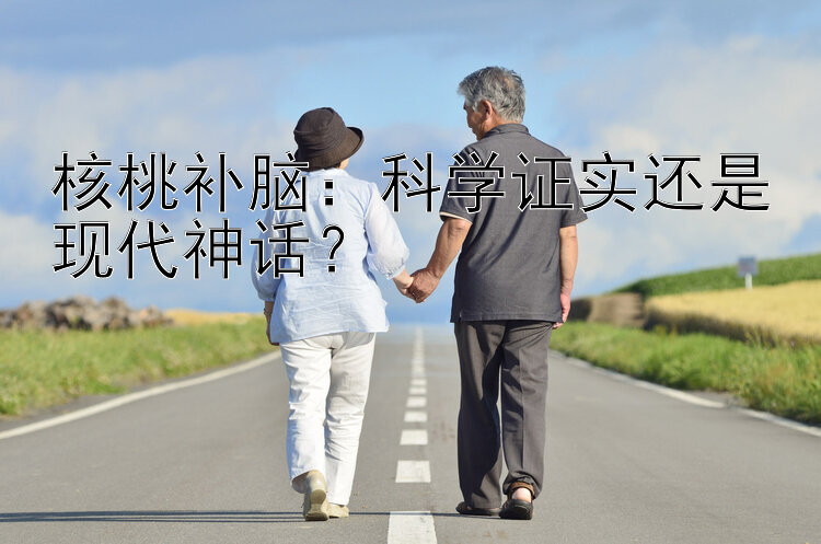 核桃补脑：科学证实还是现代神话？