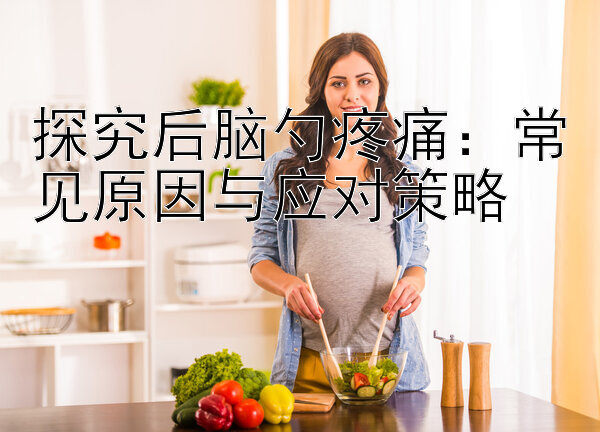 探究后脑勺疼痛：常见原因与应对策略